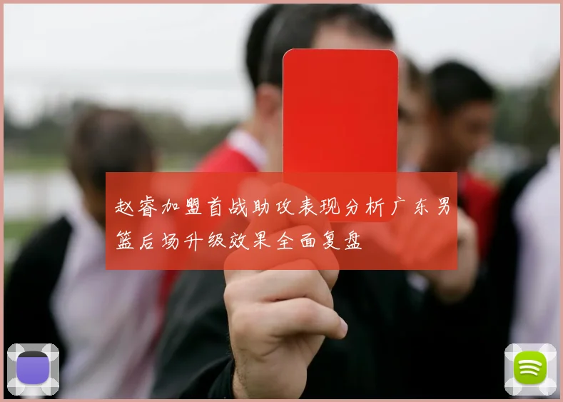 赵睿加盟首战助攻表现分析广东男篮后场升级效果全面复盘